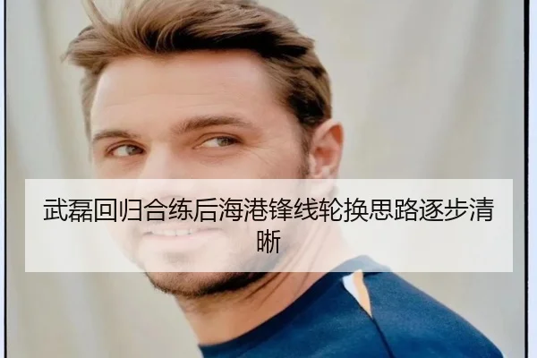 武磊回归合练后海港锋线轮换思路逐步清晰
